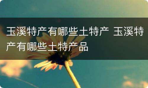 玉溪特产有哪些土特产 玉溪特产有哪些土特产品