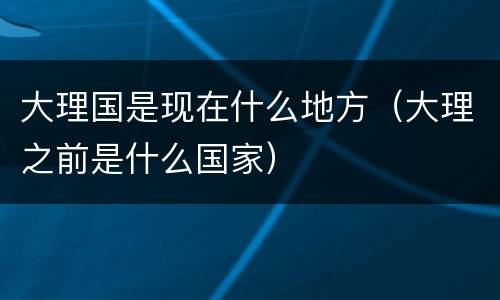 大理国是现在什么地方（大理之前是什么国家）
