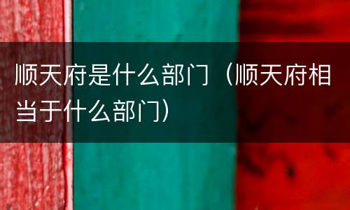 顺天府是什么部门（顺天府相当于什么部门）
