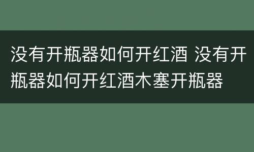 没有开瓶器如何开红酒 没有开瓶器如何开红酒木塞开瓶器