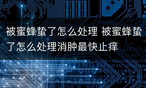被蜜蜂蛰了怎么处理 被蜜蜂蛰了怎么处理消肿最快止痒