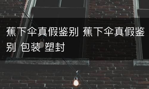 蕉下伞真假鉴别 蕉下伞真假鉴别 包装 塑封