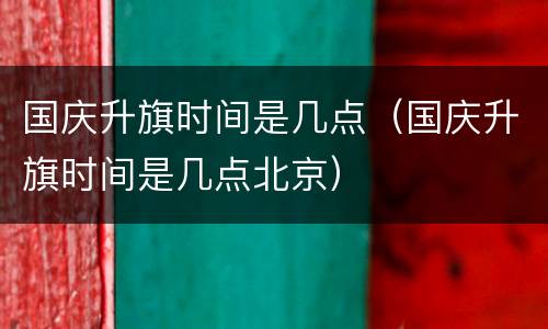 国庆升旗时间是几点（国庆升旗时间是几点北京）