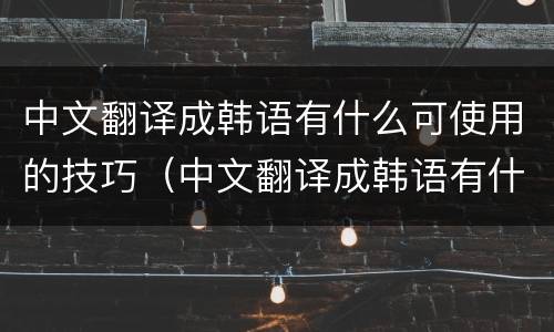 中文翻译成韩语有什么可使用的技巧（中文翻译成韩语有什么可使用的技巧吗）