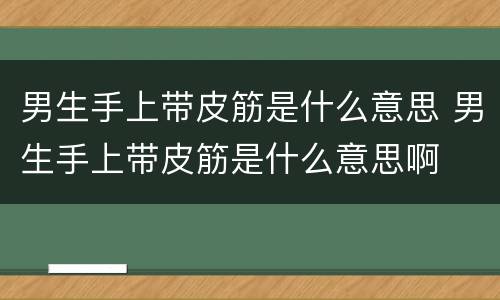 男生手上带皮筋是什么意思 男生手上带皮筋是什么意思啊