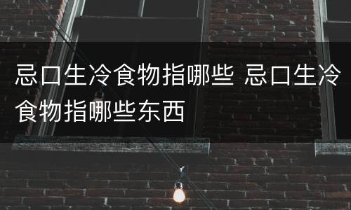 忌口生冷食物指哪些 忌口生冷食物指哪些东西