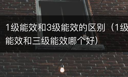 1级能效和3级能效的区别（1级能效和三级能效哪个好）