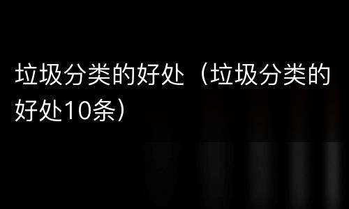 垃圾分类的好处（垃圾分类的好处10条）