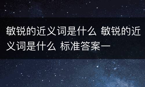 敏锐的近义词是什么 敏锐的近义词是什么 标准答案一