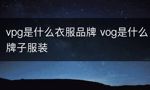 vpg是什么衣服品牌 vog是什么牌子服装