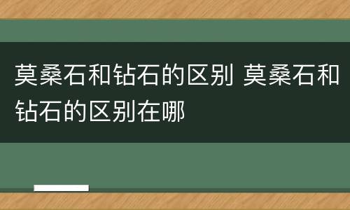 莫桑石和钻石的区别 莫桑石和钻石的区别在哪