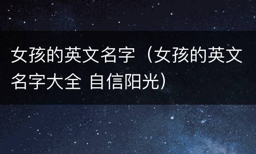 女孩的英文名字（女孩的英文名字大全 自信阳光）
