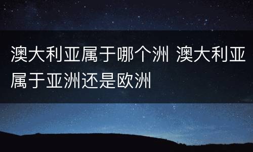 澳大利亚属于哪个洲 澳大利亚属于亚洲还是欧洲