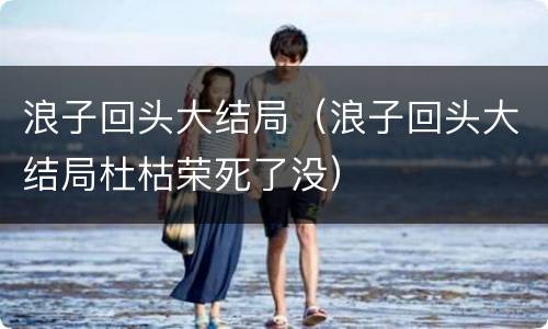 浪子回头大结局（浪子回头大结局杜枯荣死了没）