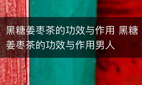 黑糖姜枣茶的功效与作用 黑糖姜枣茶的功效与作用男人