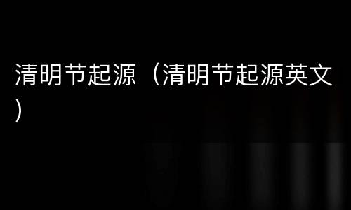 清明节起源（清明节起源英文）