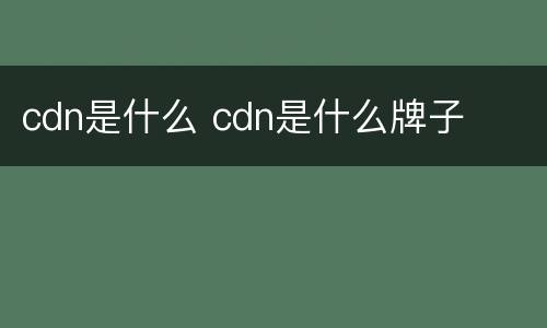 cdn是什么 cdn是什么牌子