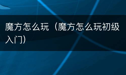 魔方怎么玩（魔方怎么玩初级入门）