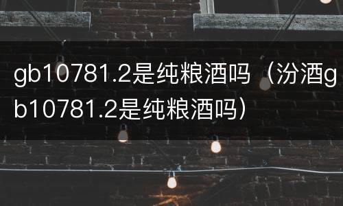 gb10781.2是纯粮酒吗（汾酒gb10781.2是纯粮酒吗）