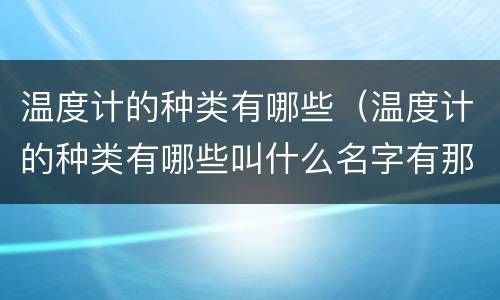 温度计的种类有哪些（温度计的种类有哪些叫什么名字有那些用途）