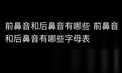 前鼻音和后鼻音有哪些 前鼻音和后鼻音有哪些字母表