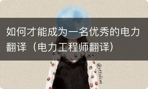 如何才能成为一名优秀的电力翻译（电力工程师翻译）