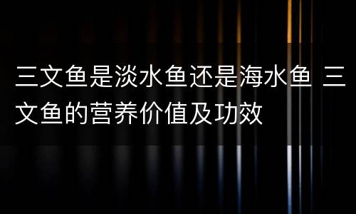 三文鱼是淡水鱼还是海水鱼 三文鱼的营养价值及功效