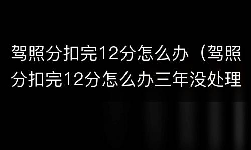 驾照分扣完12分怎么办（驾照分扣完12分怎么办三年没处理）