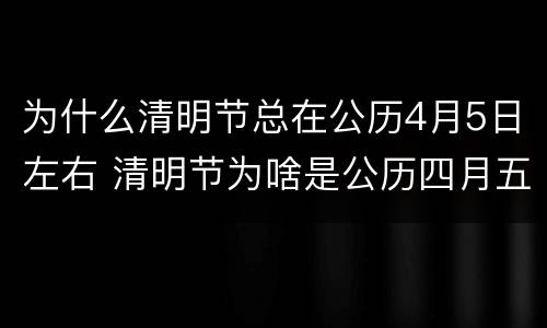 为什么清明节总在公历4月5日左右 清明节为啥是公历四月五号