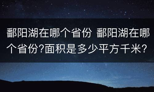 鄱阳湖在哪个省份 鄱阳湖在哪个省份?面积是多少平方千米?