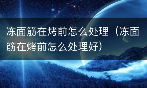 冻面筋在烤前怎么处理（冻面筋在烤前怎么处理好）