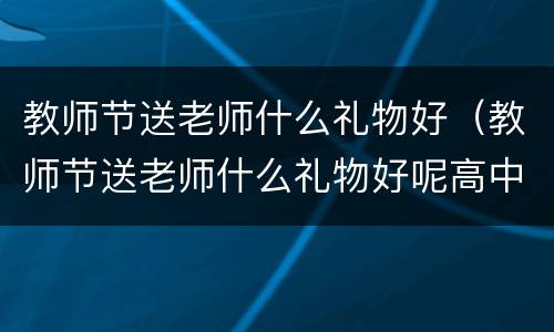 教师节送老师什么礼物好（教师节送老师什么礼物好呢高中）