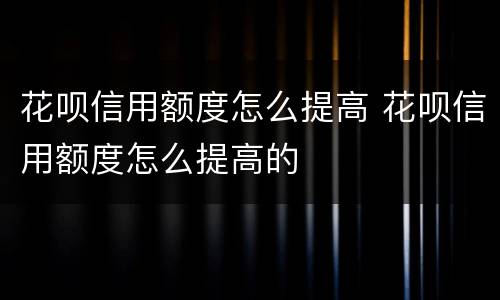 花呗信用额度怎么提高 花呗信用额度怎么提高的