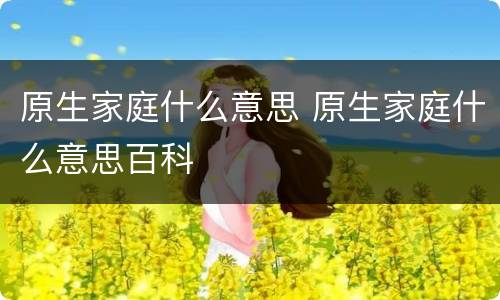 原生家庭什么意思 原生家庭什么意思百科