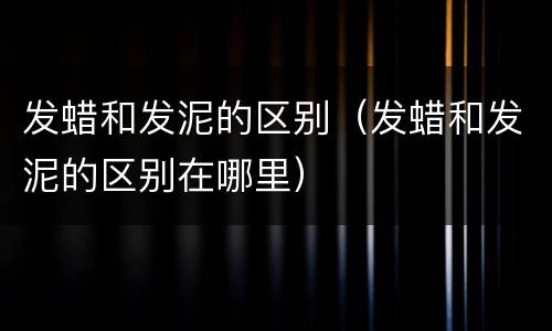发蜡和发泥的区别（发蜡和发泥的区别在哪里）
