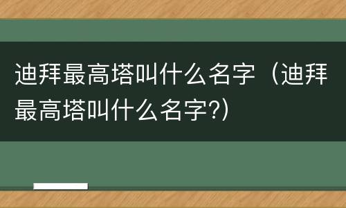 迪拜最高塔叫什么名字（迪拜最高塔叫什么名字?）