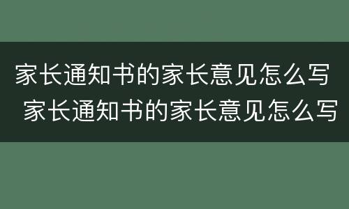 家长通知书的家长意见怎么写 家长通知书的家长意见怎么写小学