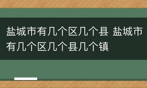盐城市有几个区几个县 盐城市有几个区几个县几个镇