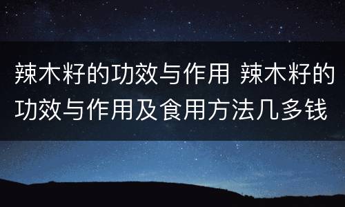 辣木籽的功效与作用 辣木籽的功效与作用及食用方法几多钱一斤
