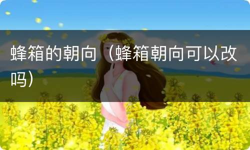 蜂箱的朝向（蜂箱朝向可以改吗）