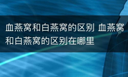血燕窝和白燕窝的区别 血燕窝和白燕窝的区别在哪里