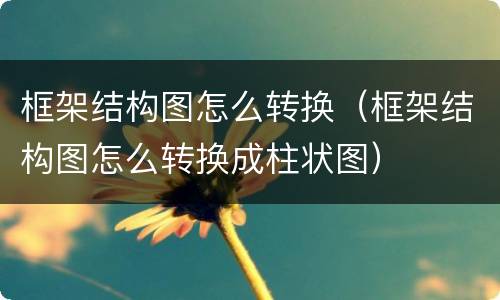 框架结构图怎么转换（框架结构图怎么转换成柱状图）