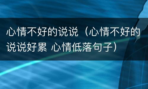心情不好的说说（心情不好的说说好累 心情低落句子）