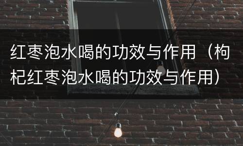 红枣泡水喝的功效与作用（枸杞红枣泡水喝的功效与作用）