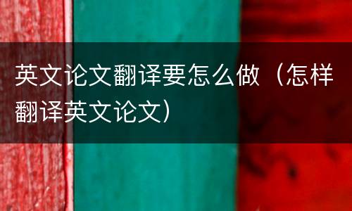 英文论文翻译要怎么做（怎样翻译英文论文）