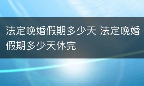 法定晚婚假期多少天 法定晚婚假期多少天休完