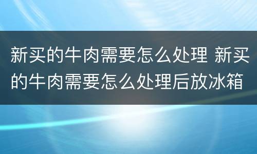 新买的牛肉需要怎么处理 新买的牛肉需要怎么处理后放冰箱