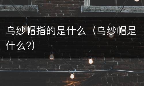 乌纱帽指的是什么（乌纱帽是什么?）