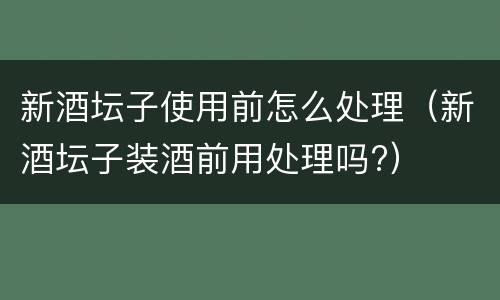 新酒坛子使用前怎么处理（新酒坛子装酒前用处理吗?）