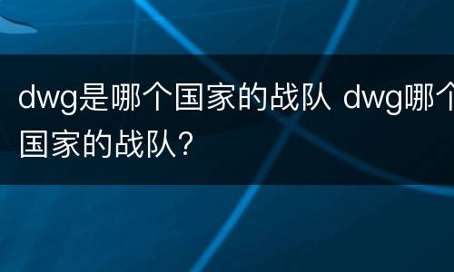 dwg是哪个国家的战队 dwg哪个国家的战队?